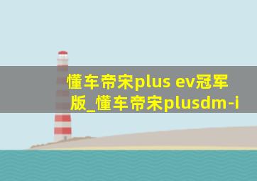 懂车帝宋plus ev冠军版_懂车帝宋plusdm-i